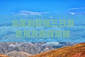 汕尾到新疆三日游费用及路线攻略
