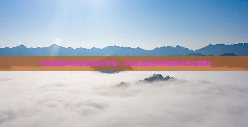 《新疆赛里木湖自由行旅行攻略：从崇左出发的详细路线与景点指南》