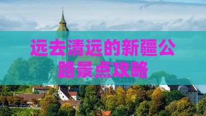 远去清远的新疆公路景点攻略