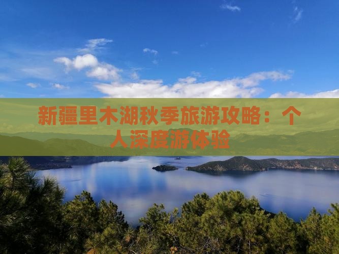 新疆里木湖秋季旅游攻略：个人深度游体验