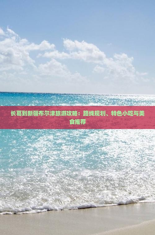 长葛到新疆布尔津旅游攻略：路线规划、特色小吃与美食推荐