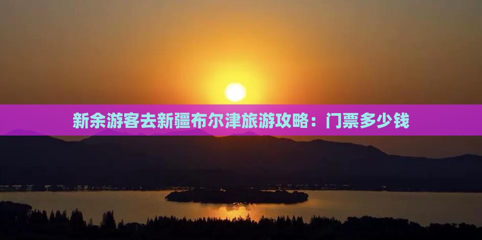 新余游客去新疆布尔津旅游攻略：门票多少钱