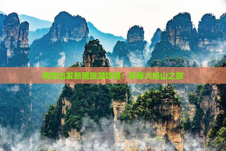 鹰潭出发新疆旅游攻略：探秘火焰山之旅