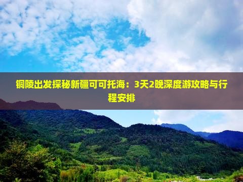铜陵出发探秘新疆可可托海：3天2晚深度游攻略与行程安排