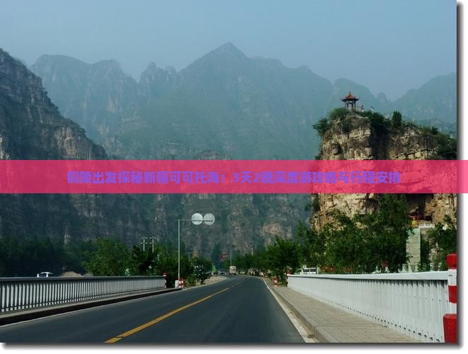铜陵出发探秘新疆可可托海：3天2晚深度游攻略与行程安排