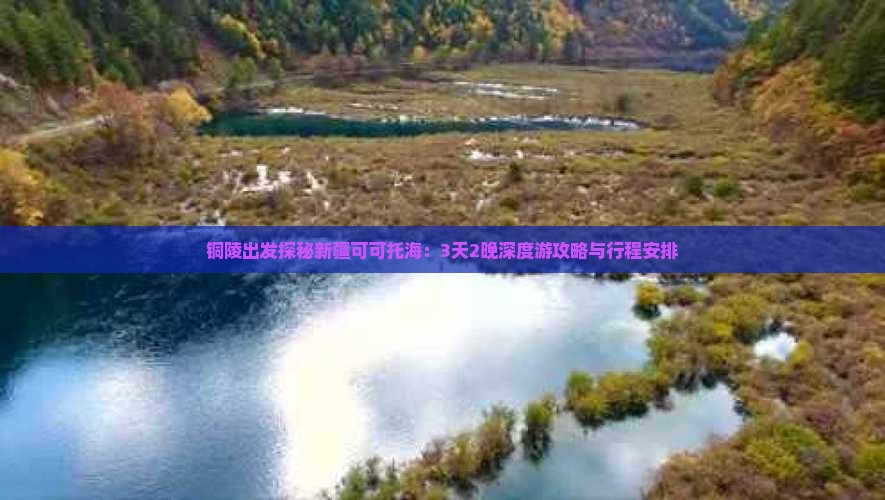 铜陵出发探秘新疆可可托海：3天2晚深度游攻略与行程安排