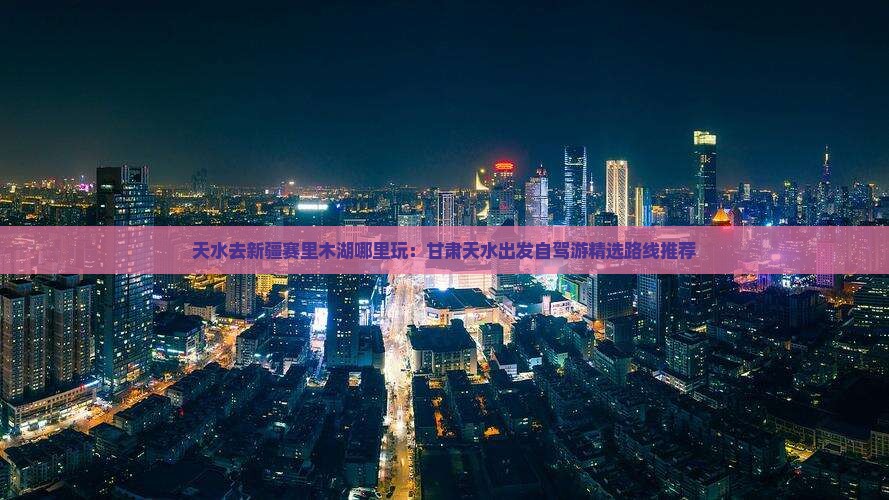天水去新疆赛里木湖哪里玩：甘肃天水出发自驾游精选路线推荐