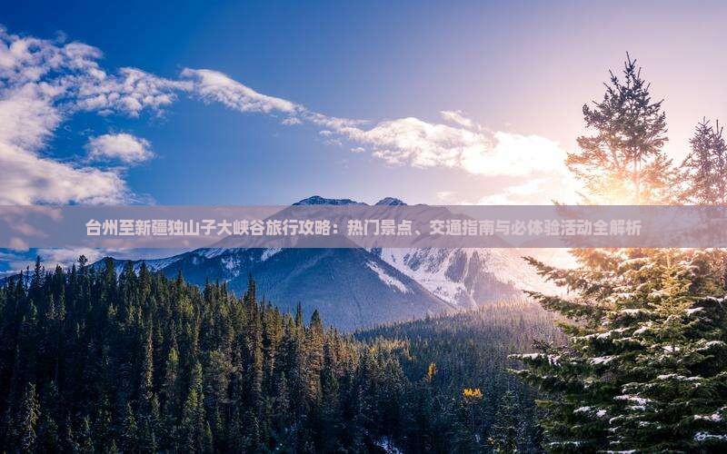 台州至新疆独山子大峡谷旅行攻略：热门景点、交通指南与必体验活动全解析