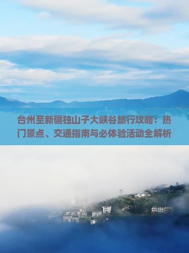 台州至新疆独山子大峡谷旅行攻略：热门景点、交通指南与必体验活动全解析