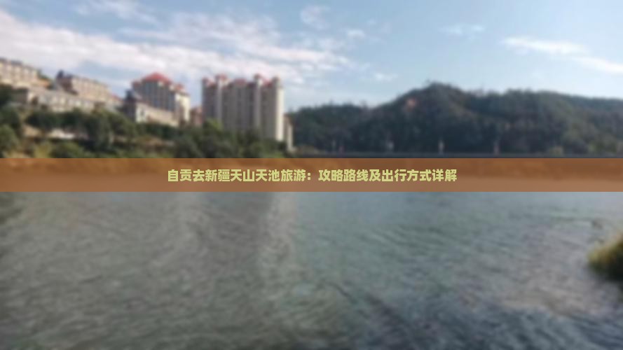 自贡去新疆天山天池旅游：攻略路线及出行方式详解