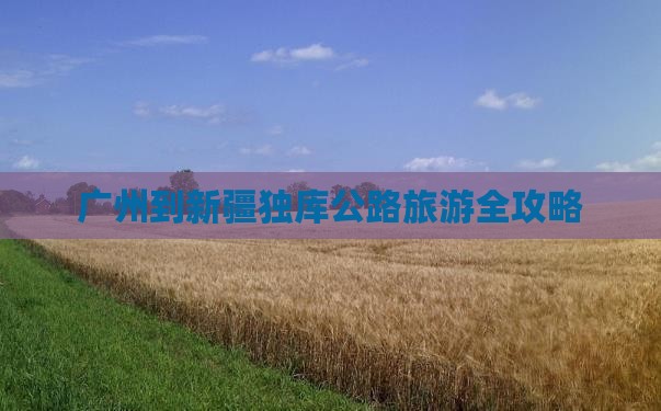 广州到新疆独库公路旅游全攻略