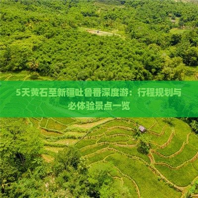 5天黄石至新疆吐鲁番深度游：行程规划与必体验景点一览