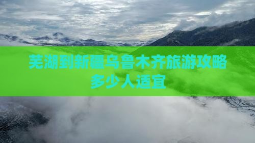 芜湖到新疆乌鲁木齐旅游攻略多少人适宜