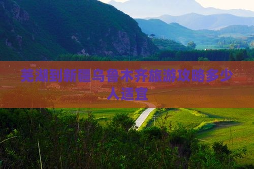 芜湖到新疆乌鲁木齐旅游攻略多少人适宜