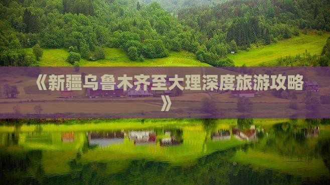 《新疆乌鲁木齐至大理深度旅游攻略》