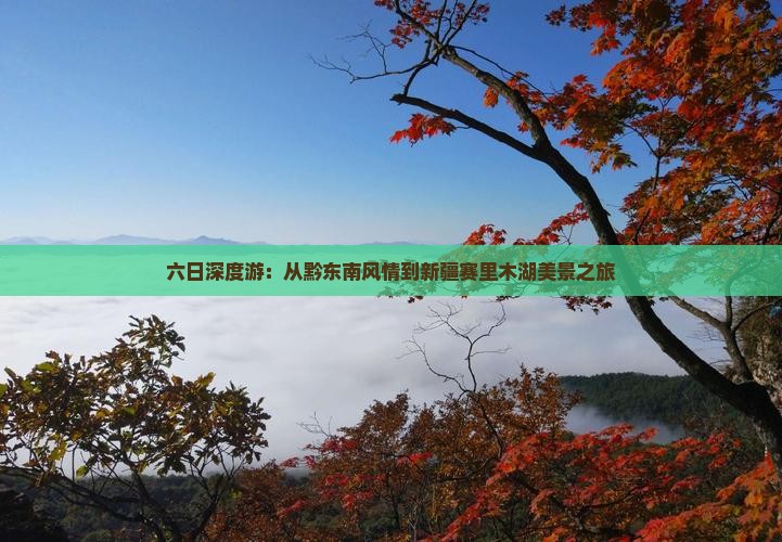 六日深度游：从黔东南风情到新疆赛里木湖美景之旅