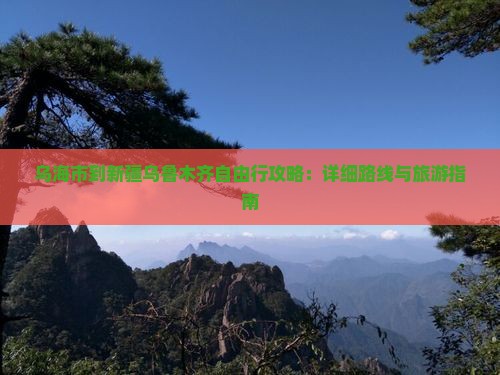 乌海市到新疆乌鲁木齐自由行攻略：详细路线与旅游指南