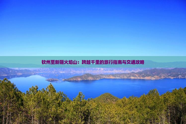 钦州至新疆火焰山：跨越千里的旅行指南与交通攻略