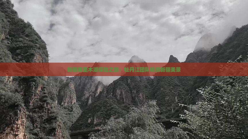 新疆赛里木湖探险之旅：牡丹江团队畅游新疆美景