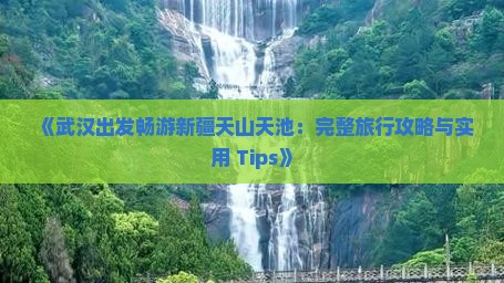 《武汉出发畅游新疆天山天池：完整旅行攻略与实用 Tips》