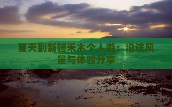 夏天到新疆禾木个人游：沿途风景与体验分享