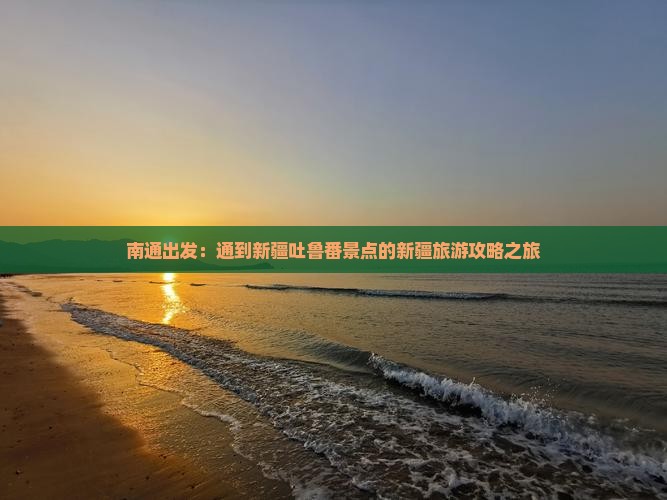 南通出发：通到新疆吐鲁番景点的新疆旅游攻略之旅