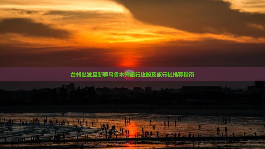 台州出发至新疆乌鲁木齐旅行攻略及旅行社推荐指南