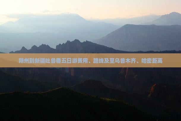 朔州到新疆吐鲁番五日游费用、路线及至乌鲁木齐、哈密距离