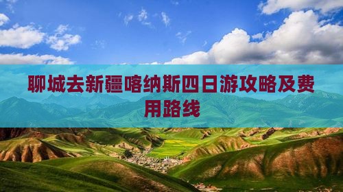 聊城去新疆喀纳斯四日游攻略及费用路线 聊城去新疆喀纳斯四日游攻略及费用路线
