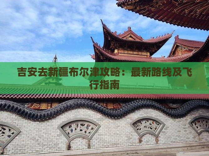 吉安去新疆布尔津攻略：最新路线及飞行指南