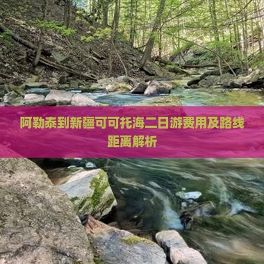 阿勒泰到新疆可可托海二日游费用及路线距离解析