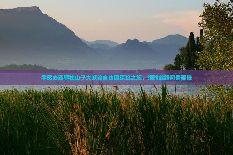 孝感去新疆独山子大峡谷自由团探险之旅，领略丝路风情美景