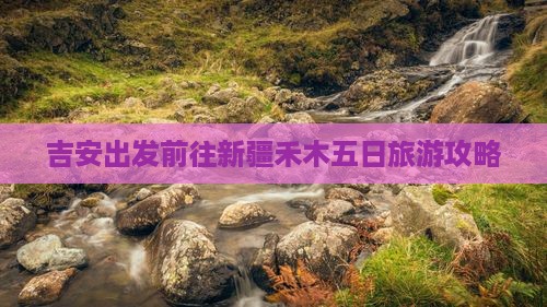 吉安出发前往新疆禾木五日旅游攻略