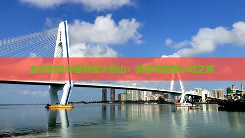 合肥出发探秘新疆火焰山：美食与旅游小吃之旅