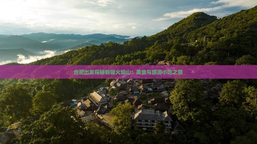 合肥出发探秘新疆火焰山：美食与旅游小吃之旅