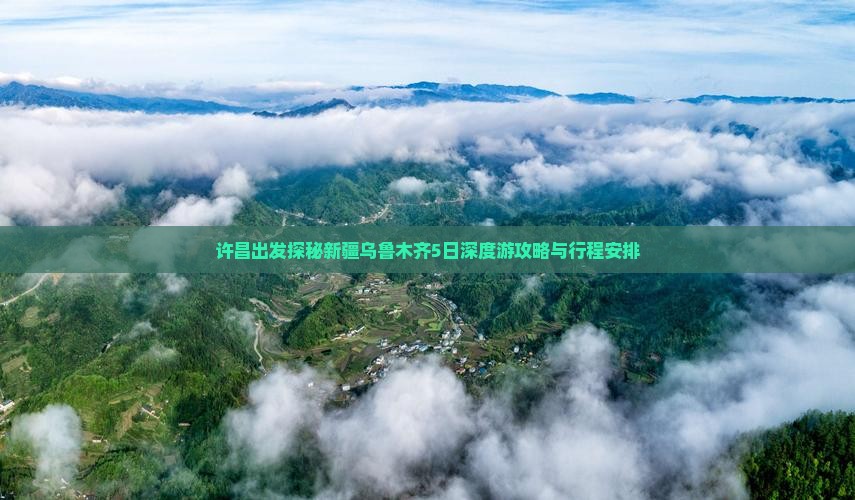 许昌出发探秘新疆乌鲁木齐5日深度游攻略与行程安排