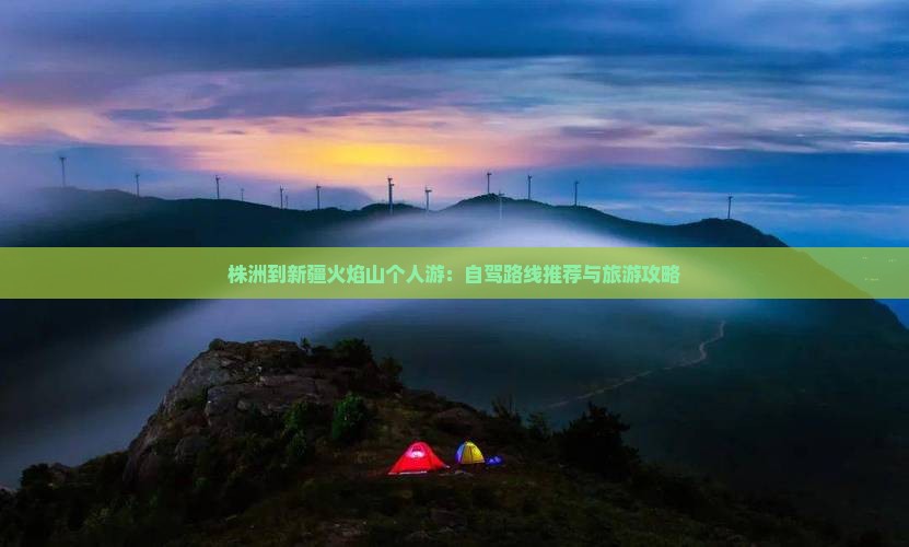 株洲到新疆火焰山个人游：自驾路线推荐与旅游攻略