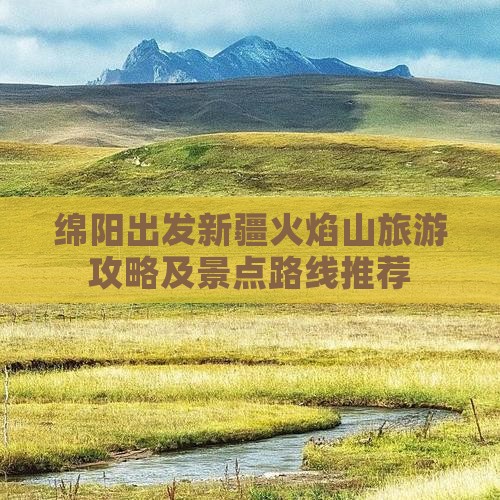 绵阳出发新疆火焰山旅游攻略及景点路线推荐