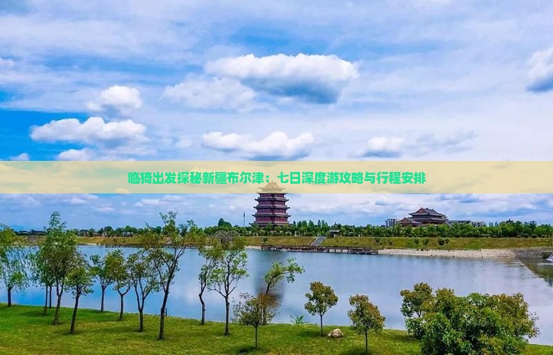 临猗出发探秘新疆布尔津：七日深度游攻略与行程安排