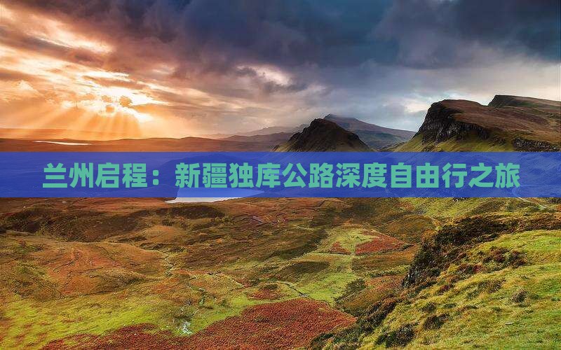 兰州启程：新疆独库公路深度自由行之旅