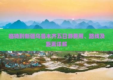 临猗到新疆乌鲁木齐五日游费用、路线及距离详解