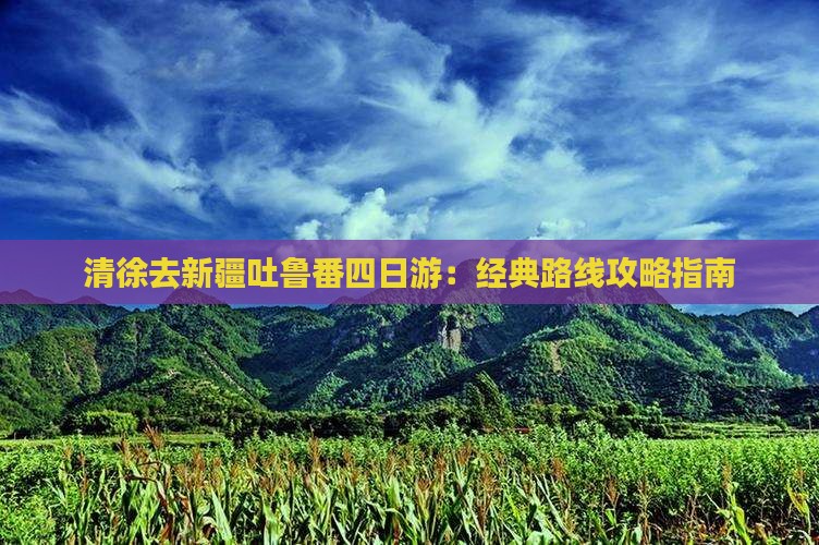 清徐去新疆吐鲁番四日游：经典路线攻略指南