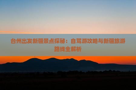 台州出发新疆景点探秘：自驾游攻略与新疆旅游路线全解析