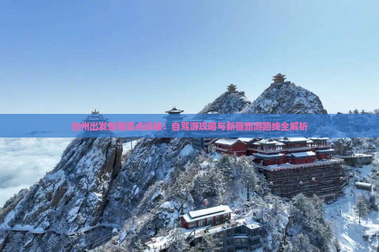 台州出发新疆景点探秘：自驾游攻略与新疆旅游路线全解析