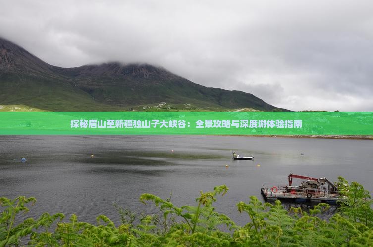 探秘眉山至新疆独山子大峡谷：全景攻略与深度游体验指南