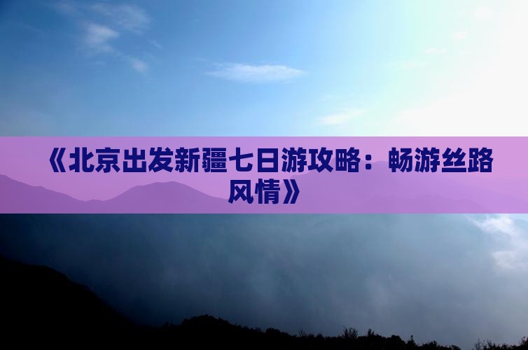 《北京出发新疆七日游攻略：畅游丝路风情》