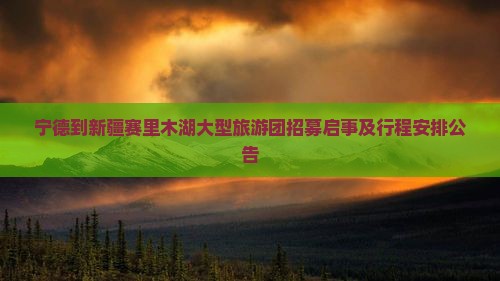 宁德到新疆赛里木湖大型旅游团招募启事及行程安排公告
