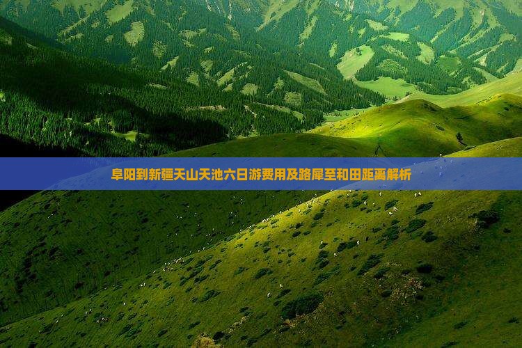 阜阳到新疆天山天池六日游费用及路犀至和田距离解析