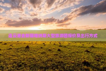 连云港去新疆喀纳斯大型旅游团报价及出行方式