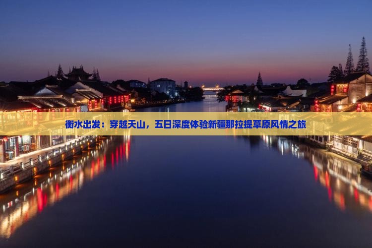 衡水出发：穿越天山，五日深度体验新疆那拉提草原风情之旅